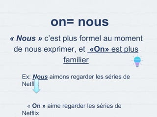 on= nous
« Nous » c’est plus formel au moment
de nous exprimer, et «On» est plus
familier
Ex: Nous aimons regarder les séries de
Netflix
« On » aime regarder les séries de
Netflix
 