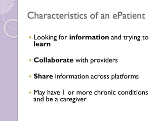 Characteristics of an ePatient
 Looking for information and trying to
learn
 Collaborate with providers
 Share information across platforms
 May have 1 or more chronic conditions
and be a caregiver
 