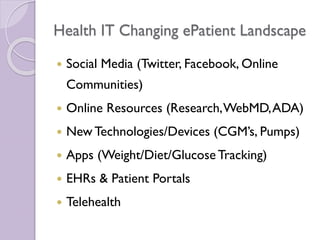 Health IT Changing ePatient Landscape
 Social Media (Twitter, Facebook, Online
Communities)
 Online Resources (Research,WebMD,ADA)
 New Technologies/Devices (CGM’s, Pumps)
 Apps (Weight/Diet/Glucose Tracking)
 EHRs & Patient Portals
 Telehealth
 