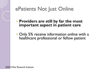 ePatients Not Just Online
 Providers are still by far the most
important aspect in patient care
 Only 5% receive information online with a
healthcare professional or fellow patient
©2013 Pew Research Institute
 
