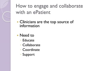 How to engage and collaborate
with an ePatient
 Clinicians are the top source of
information
 Need to
◦ Educate
◦ Collaborate
◦ Coordinate
◦ Support
 