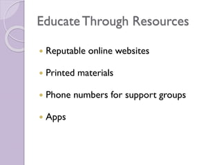 EducateThrough Resources
 Reputable online websites
 Printed materials
 Phone numbers for support groups
 Apps
 