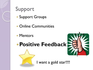 Support
 Support Groups
 Online Communities
 Mentors
Positive Feedback
I want a gold star!!!!
 