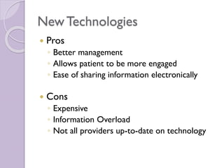 New Technologies
 Pros
◦ Better management
◦ Allows patient to be more engaged
◦ Ease of sharing information electronically
 Cons
◦ Expensive
◦ Information Overload
◦ Not all providers up-to-date on technology
 