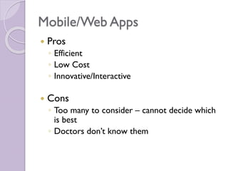 Mobile/Web Apps
 Pros
◦ Efficient
◦ Low Cost
◦ Innovative/Interactive
 Cons
◦ Too many to consider – cannot decide which
is best
◦ Doctors don’t know them
 