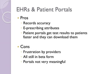 EHRs & Patient Portals
 Pros
◦ Records accuracy
◦ E-prescribing attributes
◦ Patient portals get test results to patients
faster and they can download them
 Cons
◦ Frustration by providers
◦ All still in beta form
◦ Portals not very meaningful
 
