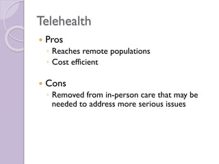 Telehealth
 Pros
◦ Reaches remote populations
◦ Cost efficient
 Cons
◦ Removed from in-person care that may be
needed to address more serious issues
 