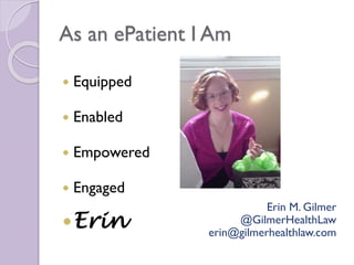 As an ePatient I Am
 Equipped
 Enabled
 Empowered
 Engaged
Erin
Erin M. Gilmer
@GilmerHealthLaw
erin@gilmerhealthlaw.com
 