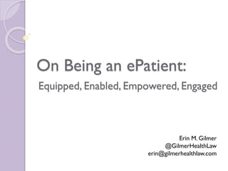 On Being an ePatient:
Erin M. Gilmer
@GilmerHealthLaw
erin@gilmerhealthlaw.com
Equipped, Enabled, Empowered, Engaged
 