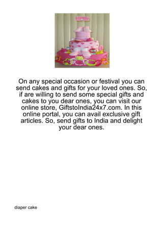 On any special occasion or festival you can
send cakes and gifts for your loved ones. So,
 if are willing to send some special gifts and
   cakes to you dear ones, you can visit our
  online store, GiftstoIndia24x7.com. In this
   online portal, you can avail exclusive gift
  articles. So, send gifts to India and delight
                 your dear ones.




diaper cake
 