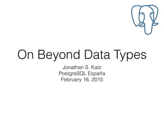 On Beyond Data Types
Jonathan S. Katz
PostgreSQL España
February 16, 2015
 