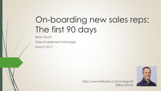 On-boarding new sales reps:
The first 90 days
Brian Groth
Sales Enablement Manager
March 2015
http://www.linkedin.com/in/bgroth
@BrianGroth
 