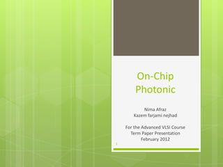 On-Chip
Photonic
Nima Afraz
Kazem farjami nejhad
For the Advanced VLSI Course
Term Paper Presentation
February 2012
1
 