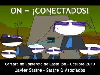 ON = ¡CONECTADOS! Cámara de Comercio de Castellón - Octubre2010 Javier Sastre - Sastre & Asociados 