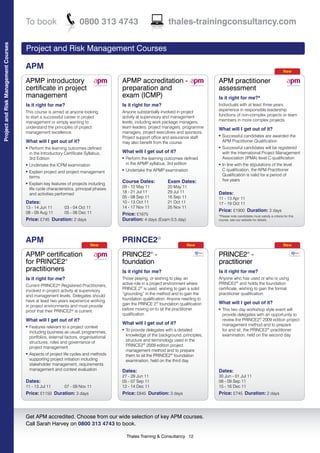 To book                         0800 313 4743                                                thales-trainingconsultancy.com
Project and Risk Management Courses




                                      Project and Risk Management Courses

                                      APM                                                                                                                                                                               New

                                      APMP introductory                                                  APMP accreditation -                                           APM practitioner
                                      certificate in project                                             preparation and                                                assessment
                                                                               In partnership with PTS                                        In partnership with PTS                                                      In partnership with PTS




                                      management                                                         exam (ICMP)                                                    Is it right for me?*
                                      Is it right for me?                                                Is it right for me?                                            Individuals with at least three years
                                      This course is aimed at anyone looking                             Anyone substantially involved in project                       experience in responsible leadership
                                      to start a successful career in project                            activity at supervisory and management                         functions of non-complex projects or team
                                      management or simply wanting to                                    levels, including work package managers,                       members in more complex projects.
                                      understand the principles of project                               team leaders, project managers, programme                      What will I get out of it?
                                      management excellence.                                             managers, project executives and sponsors.
                                                                                                         Project support office and assurance staff
                                                                                                                                                                        l   Successful candidates are awarded the
                                      What will I get out of it?                                         may also benefit from the course.                                  APM Practitioner Qualification
                                      l   Perform the learning outcomes defined                                                                                         l   Successful candidates will be registered
                                          in the Introductory Certificate Syllabus,                      What will I get out of it?                                         with the International Project Management
                                          3rd Edition                                                    l   Perform the learning outcomes defined                          Association (IPMA) level C qualification
                                      l   Undertake the ICPM examination                                     in the APMP syllabus, 3rd edition                          l   In line with the stipulations of the level
                                      l   Explain project and project management
                                                                                                         l   Undertake the APMP examination                                 C qualification, the APM Practitioner
                                          terms                                                                                                                             Qualification is valid for a period of
                                                                                                         Course Dates:            Exam Dates:                               five years
                                      l   Explain key features of projects including
                                          life cycle characteristics, principal phases                   09 - 12 May 11           20 May 11
                                          and activities performed                                       18 - 21 Jul 11           29 Jul 11                             Dates:
                                                                                                         05 - 08 Sep 11           16 Sep 11                             11 - 13 Apr 11
                                      Dates:                                                             10 - 13 Oct 11           21 Oct 11                             17 - 19 Oct 11
                                      13 - 14 Jun 11          03 - 04 Oct 11                             14 - 17 Nov 11           25 Nov 11
                                      08 - 09 Aug 11          05 - 06 Dec 11                                                                                            Price: £1900 Duration: 3 days
                                                                                                         Price: £1675                                                   *Please note candidates must satisfy a criteria for this
                                      Price: £745 Duration: 2 days                                       Duration: 4 days (Exam 0.5 day)                                course, see our website for details.




                                      APM                                   New
                                                                                                         PRINCE2®                           New                                                                         New

                                      APMP certification                                                 PRINCE2® -                                                     PRINCE2 -            ®


                                      for PRINCE2®                                                       foundation                                                     practitioner
                                                                               In partnership with PTS




                                      practitioners                                                      Is it right for me?                                            Is it right for me?
                                      Is it right for me?                                                Those playing, or wishing to play, an                          Anyone who has used or who is using
                                      Current PRINCE2 Registered Practitioners,
                                                          ®                                              active role in a project environment where                     PRINCE2® and holds the foundation
                                      involved in project activity at supervisory                        PRINCE 2® is used, wishing to gain a solid                     certificate, wishing to gain the formal
                                      and management levels. Delegates should                            “grounding” in the method and to gain the                      practitioner qualification.
                                      have at least two years experience working                         foundation qualification. Anyone needing to
                                                                                                         gain the PRINCE 2® foundation qualification                    What will I get out of it?
                                      in project environments and must provide
                                      proof that their PRINCE2® is current.                              before moving on to sit the practitioner                       l   This two day workshop style event will
                                                                                                         qualification.                                                     provide delegates with an opportunity to
                                      What will I get out of it?                                                                                                            review the PRINCE2® 2009 edition project
                                                                                                         What will I get out of it?                                         management method and to prepare
                                      l   Features relevant to a project context
                                          including business as usual, programmes,
                                                                                                         l   To provide delegates with a detailed                           for and sit, the PRINCE2® practitioner
                                          portfolios, external factors, organisational                       knowledge of the background, principles,                       examination, held on the second day
                                          structures, roles and governance of                                structure and terminology used in the
                                          project management                                                 PRINCE2® 2009 edition project
                                                                                                             management method and to prepare
                                      l   Aspects of project life cycles and methods                         them to sit the PRINCE2® foundation
                                          supporting project initiation including                            examination, held on the third day
                                          stakeholder management, requirements
                                          management and context evaluation                              Dates:                                                         Dates:
                                                                                                         27 - 29 Jun 11                                                 30 Jun - 01 Jul 11
                                      Dates:                                                             05 - 07 Sep 11                                                 08 - 09 Sep 11
                                      11 - 13 Jul 11          07 - 09 Nov 11                             12 - 14 Dec 11                                                 15 - 16 Dec 11
                                      Price: £1150 Duration: 3 days                                      Price: £845 Duration: 3 days                                   Price: £745 Duration: 2 days



                                      Get APM accredited. Choose from our wide selection of key APM courses.
                                      Call Sarah Harvey on 0800 313 4743 to book.

                                                                                                             Thales Training & Consultancy 12
 