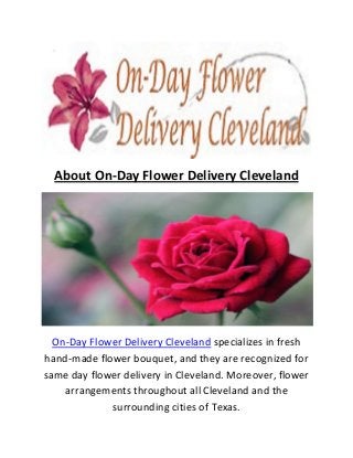 About On-Day Flower Delivery Cleveland
On-Day Flower Delivery Cleveland specializes in fresh
hand-made flower bouquet, and they are recognized for
same day flower delivery in Cleveland. Moreover, flower
arrangements throughout all Cleveland and the
surrounding cities of Texas.
 