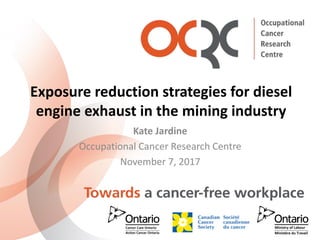Exposure reduction strategies for diesel
engine exhaust in the mining industry
Kate Jardine
Occupational Cancer Research Centre
November 7, 2017
 