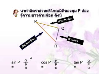 P
                                Q



                            R


        Q
            P
                            P               Q
sin P   R           cos P   Q
                                    tan P   R
        P                   P               P
=       R           =       R       =       Q
 