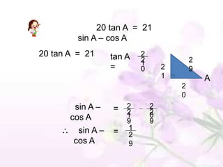 20 tan A = 21
         sin A – cos A
20 tan A = 21      tan A   2
                           2
                           1               2
                   =       0       2       9
                                   1           A
                                       2
                                       0
        sin A –    = 2         2
                     2 1       2
                               0
       cos A           9       9
         sin A –       1
                   =   2
        cos A          9
 