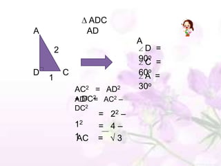 ADC
A                 AD
                                A
        2                        D =
                                90o =
                                 C
D           C                   60o =
                                 A
    1
                AC2   =   AD2   30o
                + DC2 AC2 –
                AD2 =
                DC2
                      = 2 –
                         2

                12    = 4–
                1
                AC    =  3
 