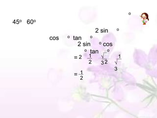 o

45o 60o
                              2 sin   o

          cos   o   tan o
                      2 sin o cos
                         o tan o
                     =2 1         1
                          2     32
                                      3
                    = 1
                      2
 