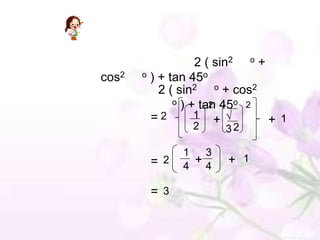 2 ( sin2 o +
cos2   o ) + tan 45o
           2 ( sin2 o + cos2
              o ) + tan 45o 2
                      2
         =2        1
                   2
                        +       + 1
                       32

              1  3
        = 2   4
                +4     + 1

        = 3
 