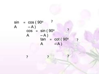 sin   = cos ( 90o       ?
A       –A)
       cos = sin ( 90o     ?
       A     –A)
             tan = cot ( 90o    ?
             A        –A)


       ?            ?       ?
 
