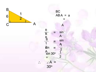B                         BC
    1                     AB A = a
6
    2                         =
        ?
C           A                A
                B
                C    =      sin
                A
                B           A
                6           sin
                1
                     =
                            A
                            1
                2
                sin =
                            2
                A           1
                sin 30o
                =           2
                  A =
                 30o
 