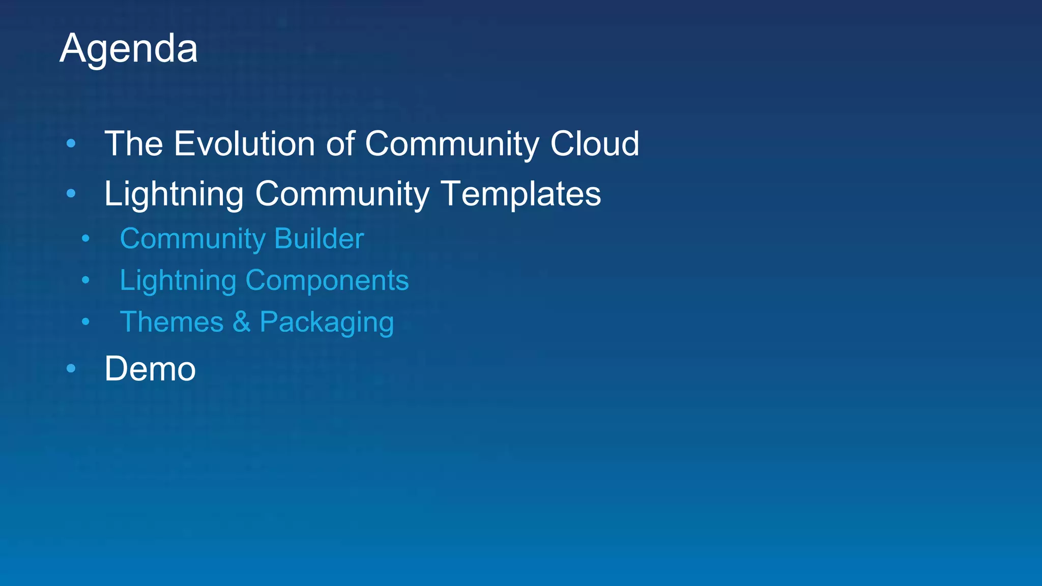 Agenda
• The Evolution of Community Cloud
• Lightning Community Templates
• Community Builder
• Lightning Components
• Themes & Packaging
• Demo
 