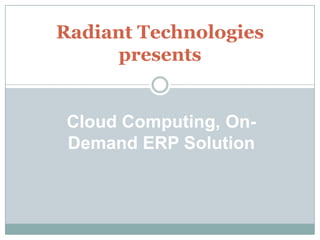 Radiant Technologies
      presents


 Cloud Computing, On-
 Demand ERP Solution
 