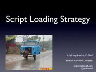 Script Loading Strategy


                ScaleCamp, London, 12-2009

                Michael Mahemoff, Osmosoft

                       http://mahemoff.com
                               @mahemoff
 