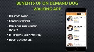 BENEFITS OF ON DEMAND DOG
WALKING APP
• IMPROVES MOOD
• CONTROLS WEIGHT
• KEEPS OUR FURRY FRIEND
HEALTHY
• IT IMPROVES SLEEP PATTERNS
• BOOSTS ENERGY ETC.
 