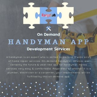 A handyman is an expert who is skilled to perform a wide array
of home repair services. On-demand handyman services are
certainly the future & Uber-like app for handyman makes
services very easy & comfortable. Regardless of whether it is a
plumber, electrician or a carpenter, your requirements will be
fulfilled by this on-demand app.
On Demand
H A N D Y M A N A P P
Development Services
On Demand
H A N D Y M A N A P P
Development Services
 