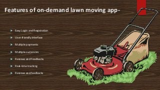 Features of on-demand lawn moving app-
 Easy Login and Registration
 User-friendly interface
 Multiple payments
 Multiple currencies
 Reviews and Feedbacks
 Real-time tracking
 Reviews and feedbacks
 