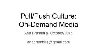 Pull/Push Culture:
On-Demand Media
Ana Brambilla, October/2018
anabrambilla@gmail.com
 