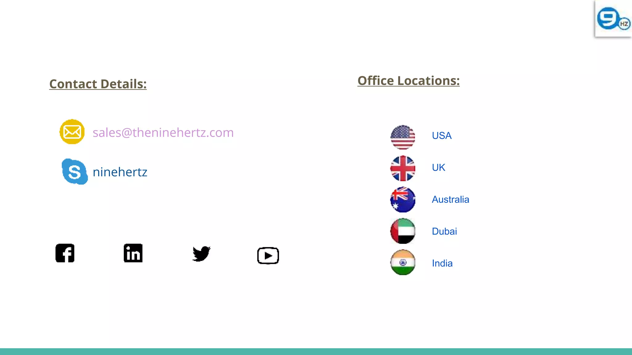 Office Locations:
USA
UK
Australia
Dubai
India
Contact Details:
sales@theninehertz.com
ninehertz
 