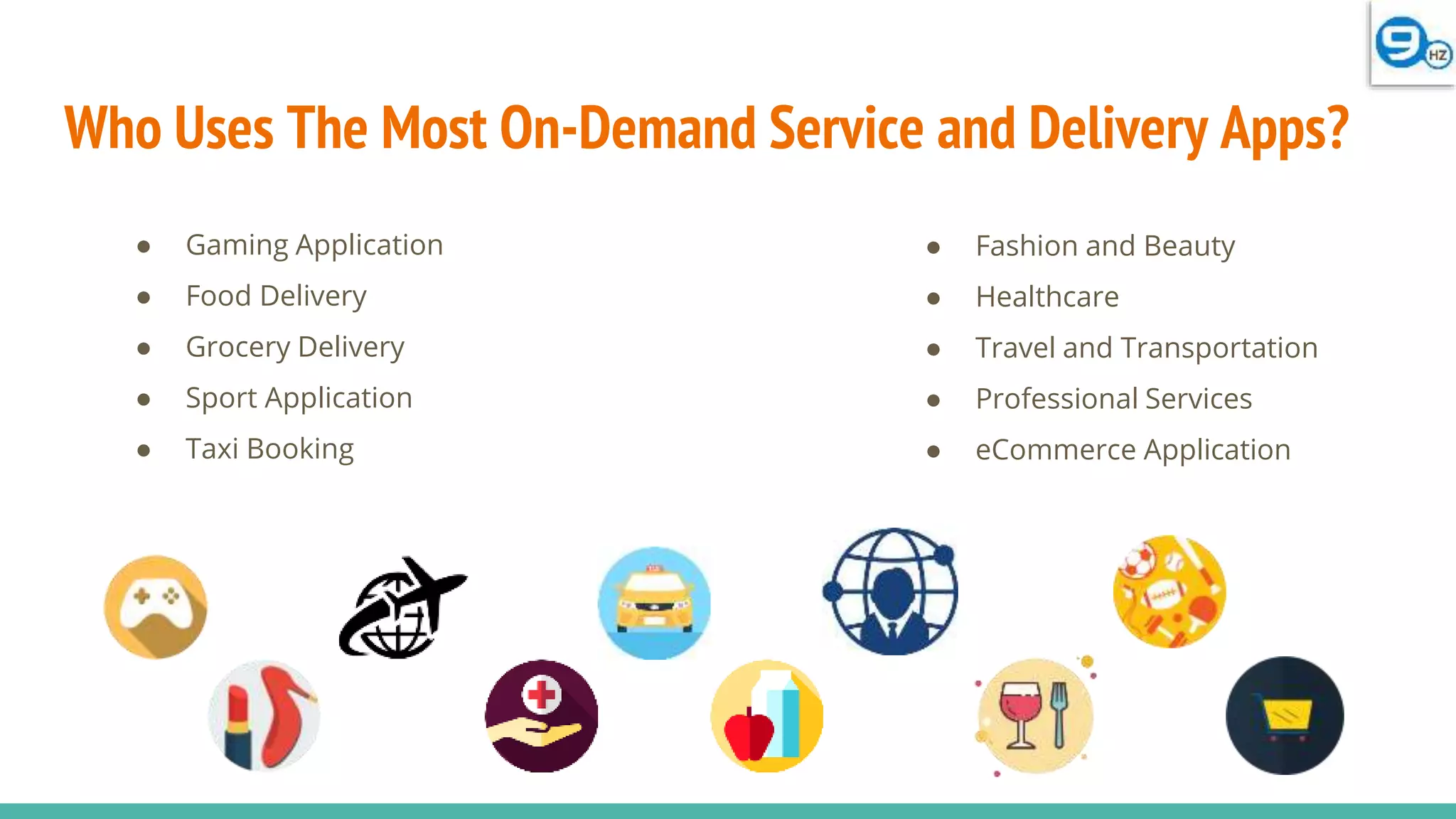 Who Uses The Most On-Demand Service and Delivery Apps?
● Gaming Application
● Food Delivery
● Grocery Delivery
● Sport Application
● Taxi Booking
● Fashion and Beauty
● Healthcare
● Travel and Transportation
● Professional Services
● eCommerce Application
 