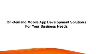 On-Demand Mobile App Development Solutions
For Your Business Needs
 