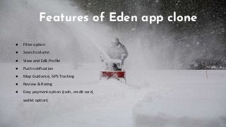 Features of Eden app clone
● Filter option
● Search column
● View and Edit Profile
● Push notification
● Map Guidance, GPS Tracking
● Review & Rating
● Easy payment option (cash, credit card,
wallet option)
 