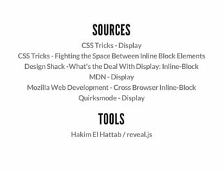 SOURCES
CSSTricks - Display
CSSTricks - Fighting theSpaceBetweenInlineBlock Elements
DesignShack -What's theDeal WithDisplay: Inline-Block
MDN- Display
Mozilla Web Development - Cross Browser Inline-Block
Quirksmode- Display
TOOLS
HakimEl Hattab / reveal.js
 