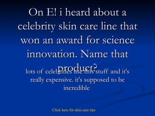 On E! i heard about a celebrity skin care line that won an award for science innovation. Name that product? lots of celebrities use this stuff and it's really expensive. it's supposed to be incredible  Click   here   for   skin   care   tips 