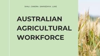 AUSTRALIAN
AGRICULTURAL
WORKFORCE
SHALI . CANDRA . SAMVEDHYA . LUKE
 
