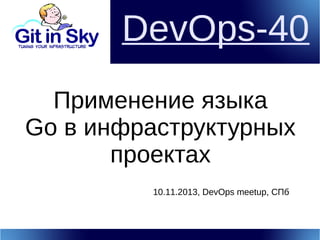 DevOps-40
Применение языка
Go в инфраструктурных
проектах
10.11.2013, DevOps meetup, СПб

 