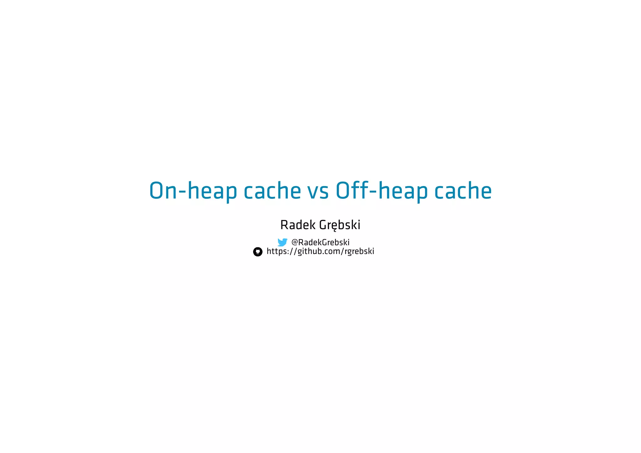 On-heap cache vs Off-heap cache
Radek Grębski
@RadekGrebski
https://github.com/rgrebski
 