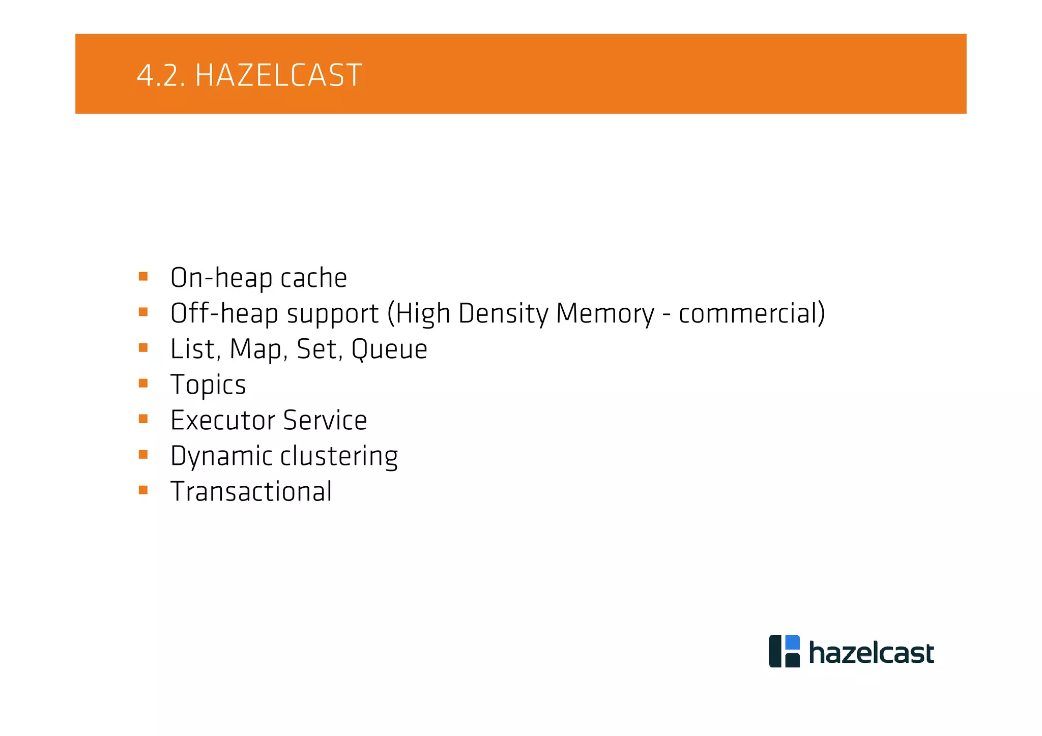 4.2. HAZELCAST
On-heap cache
Off-heap support (High Density Memory - commercial)
List, Map, Set, Queue
Topics
Executor Service
Dynamic clustering
Transactional
 