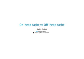 On-heap cache vs Off-heap cache
Radek Grębski
@RadekGrebski
https://github.com/rgrebski
 