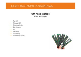3.3. OFF-HEAP MEMORY ADVANTAGES
Off-heap storage
Pros and cons
No GC!
Manual GC!
Memory leaks
Persistence
IPC
Latency
Durability
Scalability (1TB+)
 