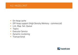 4.2. HAZELCAST
On-heap cache
Off-heap support (High Density Memory - commercial)
List, Map, Set, Queue
Topics
Executor Service
Dynamic clustering
Transactional
 