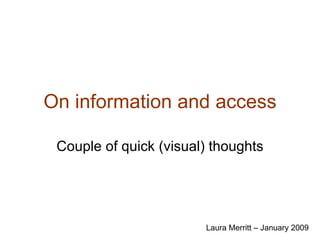 On information and access Couple of quick (visual) thoughts Laura Merritt – January 2009 