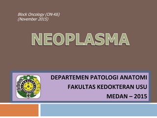 Block Oncology (ON-K6)
(November 2015)
DEPARTEMEN PATOLOGI ANATOMI
FAKULTAS KEDOKTERAN USU
MEDAN – 2015
 